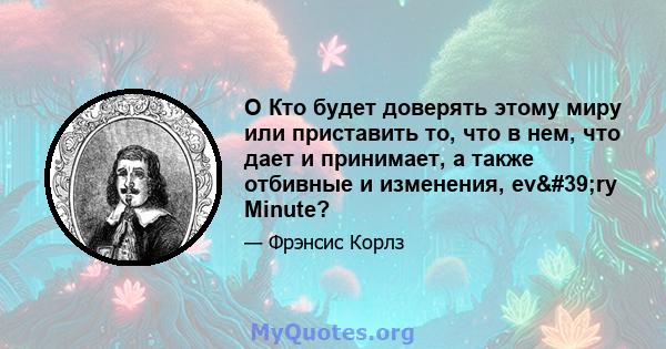 O Кто будет доверять этому миру или приставить то, что в нем, что дает и принимает, а также отбивные и изменения, ev'ry Minute?