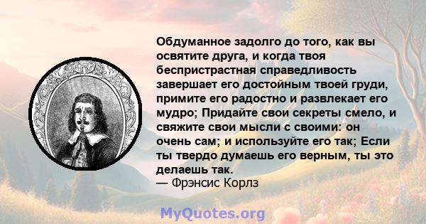 Обдуманное задолго до того, как вы освятите друга, и когда твоя беспристрастная справедливость завершает его достойным твоей груди, примите его радостно и развлекает его мудро; Придайте свои секреты смело, и свяжите