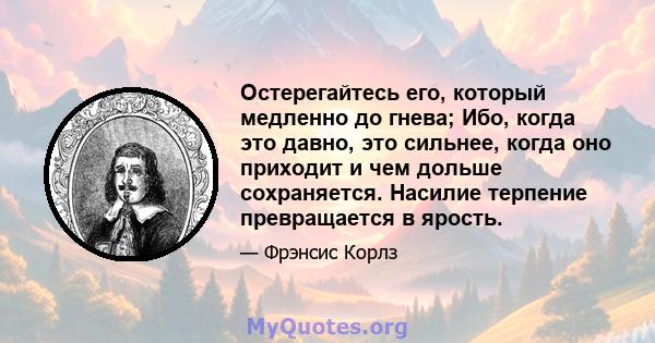 Остерегайтесь его, который медленно до гнева; Ибо, когда это давно, это сильнее, когда оно приходит и чем дольше сохраняется. Насилие терпение превращается в ярость.