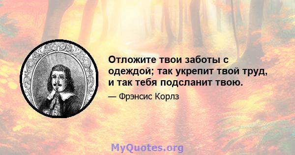 Отложите твои заботы с одеждой; так укрепит твой труд, и так тебя подсланит твою.