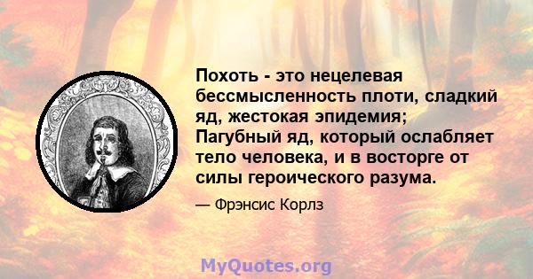 Похоть - это нецелевая бессмысленность плоти, сладкий яд, жестокая эпидемия; Пагубный яд, который ослабляет тело человека, и в восторге от силы героического разума.