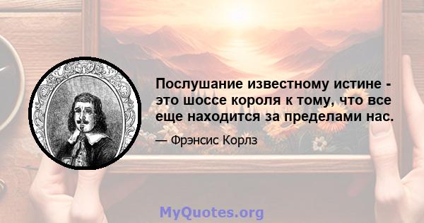 Послушание известному истине - это шоссе короля к тому, что все еще находится за пределами нас.