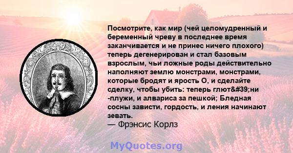 Посмотрите, как мир (чей целомудренный и беременный чреву в последнее время заканчивается и не принес ничего плохого) теперь дегенерирован и стал базовым взрослым, чьи ложные роды действительно наполняют землю