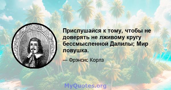 Прислушайся к тому, чтобы не доверять не лживому кругу бессмысленной Далилы; Мир ловушка.