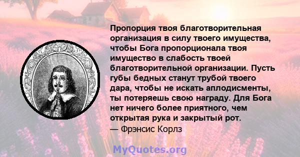 Пропорция твоя благотворительная организация в силу твоего имущества, чтобы Бога пропорционала твоя имущество в слабость твоей благотворительной организации. Пусть губы бедных станут трубой твоего дара, чтобы не искать