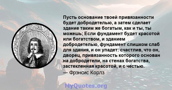 Пусть основание твоей привязанности будет добродетелью, а затем сделает здание таким же богатым, как и ты, ты можешь; Если фундамент будет красотой или богатством, и зданием добродетелью, фундамент слишком слаб для