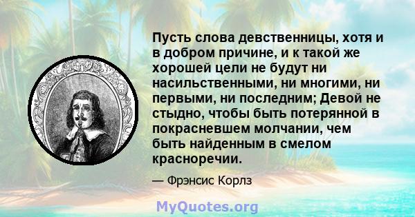 Пусть слова девственницы, хотя и в добром причине, и к такой же хорошей цели не будут ни насильственными, ни многими, ни первыми, ни последним; Девой не стыдно, чтобы быть потерянной в покрасневшем молчании, чем быть