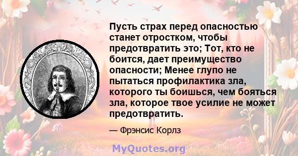 Пусть страх перед опасностью станет отростком, чтобы предотвратить это; Тот, кто не боится, дает преимущество опасности; Менее глупо не пытаться профилактика зла, которого ты боишься, чем бояться зла, которое твое