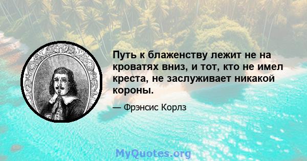 Путь к блаженству лежит не на кроватях вниз, и тот, кто не имел креста, не заслуживает никакой короны.