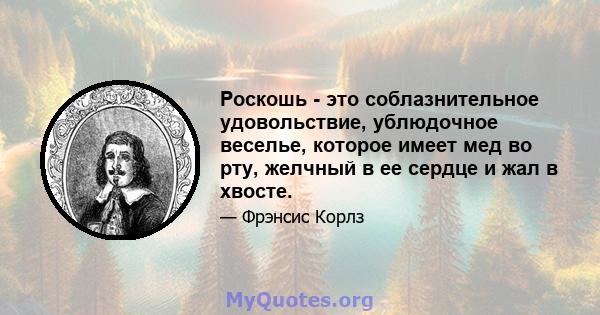 Роскошь - это соблазнительное удовольствие, ублюдочное веселье, которое имеет мед во рту, желчный в ее сердце и жал в хвосте.