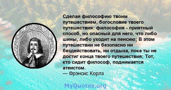 Сделай философию твоим путешествием, богословие твоего путешествия: философия - приятный способ, но опасный для него, что либо шины, либо уходит на пенсию; В этом путешествии не безопасно ни бездействовать, ни отдыха,