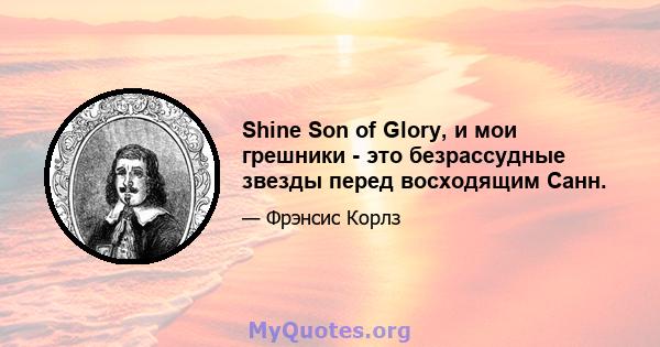 Shine Son of Glory, и мои грешники - это безрассудные звезды перед восходящим Санн.