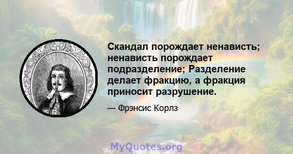 Скандал порождает ненависть; ненависть порождает подразделение; Разделение делает фракцию, а фракция приносит разрушение.