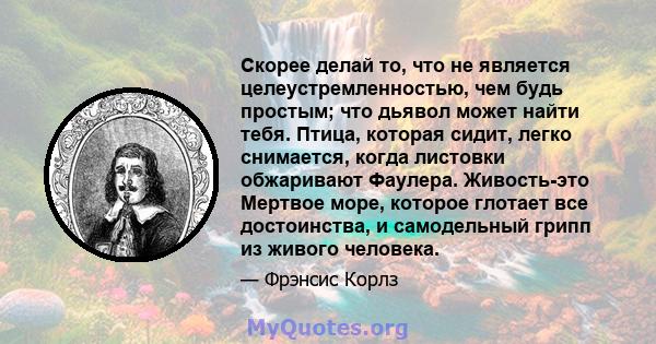 Скорее делай то, что не является целеустремленностью, чем будь простым; что дьявол может найти тебя. Птица, которая сидит, легко снимается, когда листовки обжаривают Фаулера. Живость-это Мертвое море, которое глотает