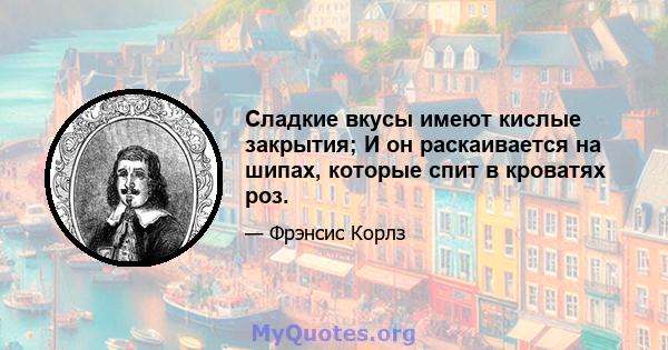 Сладкие вкусы имеют кислые закрытия; И он раскаивается на шипах, которые спит в кроватях роз.