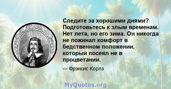 Следите за хорошими днями? Подготовьтесь к злым временам. Нет лета, но его зима. Он никогда не пожинал комфорт в бедственном положении, который посеял не в процветании.