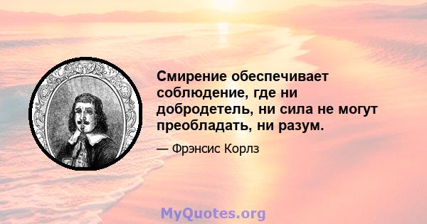 Смирение обеспечивает соблюдение, где ни добродетель, ни сила не могут преобладать, ни разум.