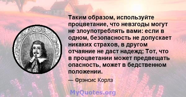 Таким образом, используйте процветание, что невзгоды могут не злоупотреблять вами: если в одном, безопасность не допускает никаких страхов, в другом отчаяние не даст надежд; Тот, что в процветании может предвещать