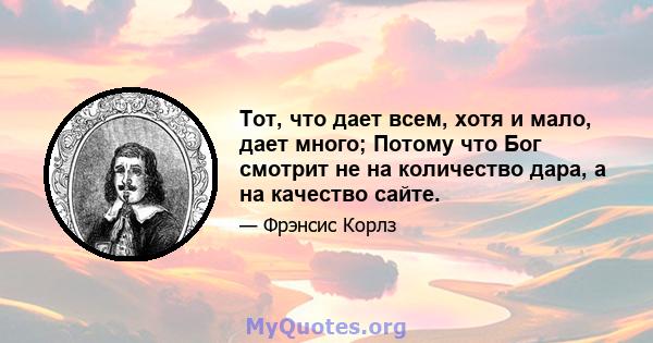 Тот, что дает всем, хотя и мало, дает много; Потому что Бог смотрит не на количество дара, а на качество сайте.