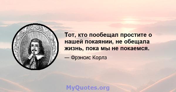 Тот, кто пообещал простите о нашей покаянии, не обещала жизнь, пока мы не покаемся.