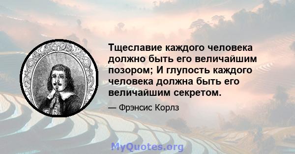 Тщеславие каждого человека должно быть его величайшим позором; И глупость каждого человека должна быть его величайшим секретом.