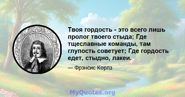 Твоя гордость - это всего лишь пролог твоего стыда; Где тщеславные команды, там глупость советует; Где гордость едет, стыдно, лакеи.