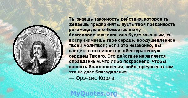 Ты знаешь законность действия, которое ты желаешь предпринять, пусть твоя преданность рекомендую его божественному благословению: если оно будет законным, ты воспринимаешь твое сердце, воодушевленное твоей молитвой;