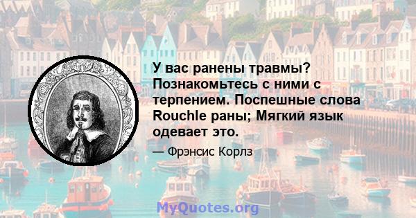 У вас ранены травмы? Познакомьтесь с ними с терпением. Поспешные слова Rouchle раны; Мягкий язык одевает это.