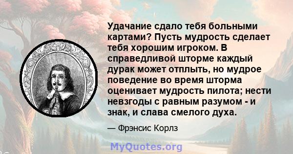 Удачание сдало тебя больными картами? Пусть мудрость сделает тебя хорошим игроком. В справедливой шторме каждый дурак может отплыть, но мудрое поведение во время шторма оценивает мудрость пилота; нести невзгоды с равным 