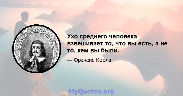 Ухо среднего человека взвешивает то, что вы есть, а не то, кем вы были.