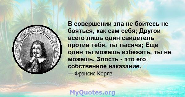 В совершении зла не бойтесь не бояться, как сам себя; Другой всего лишь один свидетель против тебя, ты тысяча; Еще один ты можешь избежать, ты не можешь. Злость - это его собственное наказание.