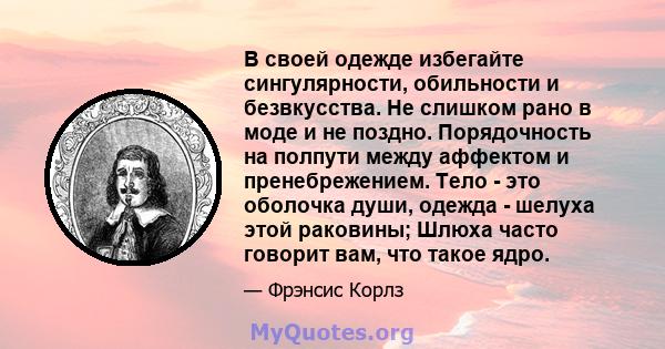 В своей одежде избегайте сингулярности, обильности и безвкусства. Не слишком рано в моде и не поздно. Порядочность на полпути между аффектом и пренебрежением. Тело - это оболочка души, одежда - шелуха этой раковины;