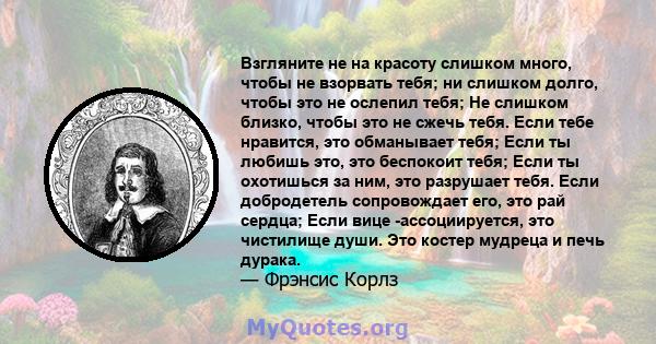 Взгляните не на красоту слишком много, чтобы не взорвать тебя; ни слишком долго, чтобы это не ослепил тебя; Не слишком близко, чтобы это не сжечь тебя. Если тебе нравится, это обманывает тебя; Если ты любишь это, это