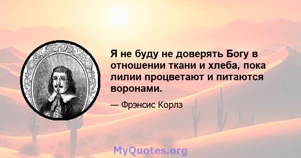 Я не буду не доверять Богу в отношении ткани и хлеба, пока лилии процветают и питаются воронами.