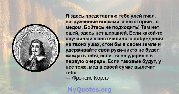 Я здесь представляю тебе улей пчел, нагруженные восками, а некоторые - с медом. Бойтесь не подходить! Там нет ошей, здесь нет шершней. Если какой-то случайный шанс пчелиного побуждения на твоих ушах, стой бы в своей