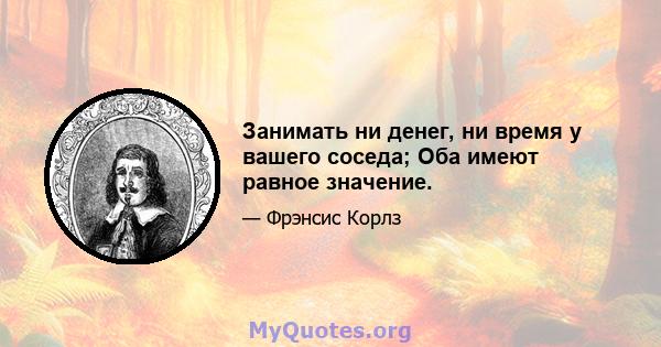 Занимать ни денег, ни время у вашего соседа; Оба имеют равное значение.