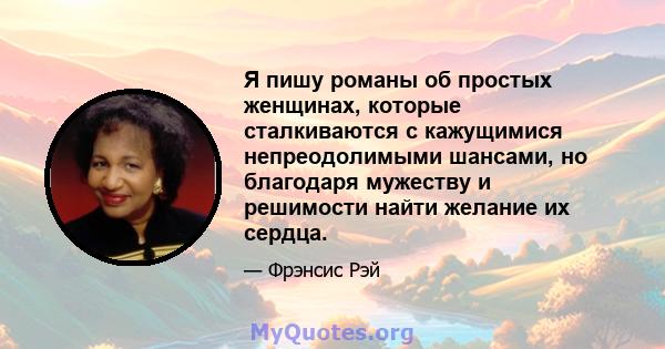 Я пишу романы об простых женщинах, которые сталкиваются с кажущимися непреодолимыми шансами, но благодаря мужеству и решимости найти желание их сердца.