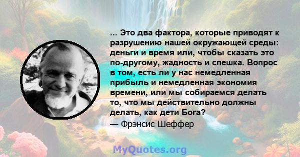 ... Это два фактора, которые приводят к разрушению нашей окружающей среды: деньги и время или, чтобы сказать это по-другому, жадность и спешка. Вопрос в том, есть ли у нас немедленная прибыль и немедленная экономия