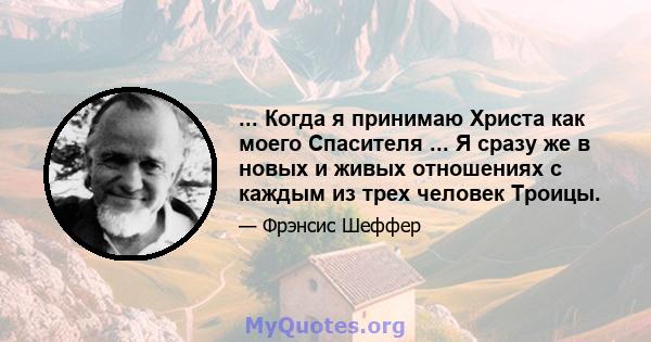 ... Когда я принимаю Христа как моего Спасителя ... Я сразу же в новых и живых отношениях с каждым из трех человек Троицы.