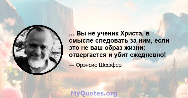 ... Вы не ученик Христа, в смысле следовать за ним, если это не ваш образ жизни: отвергается и убит ежедневно!