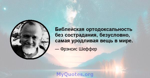 Библейская ортодоксальность без сострадания, безусловно, самая уродливая вещь в мире.