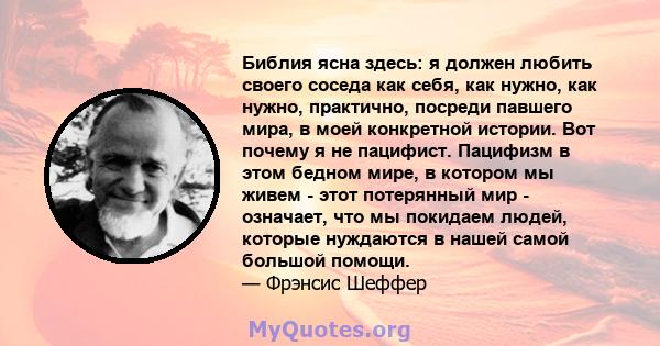 Библия ясна здесь: я должен любить своего соседа как себя, как нужно, как нужно, практично, посреди павшего мира, в моей конкретной истории. Вот почему я не пацифист. Пацифизм в этом бедном мире, в котором мы живем -