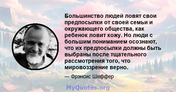 Большинство людей ловят свои предпосылки от своей семьи и окружающего общества, как ребенок ловит кожу. Но люди с большим пониманием осознают, что их предпосылки должны быть выбраны после тщательного рассмотрения того,