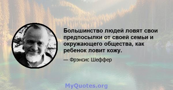 Большинство людей ловят свои предпосылки от своей семьи и окружающего общества, как ребенок ловит кожу.