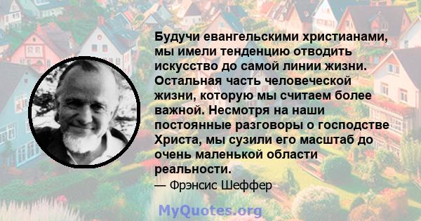 Будучи евангельскими христианами, мы имели тенденцию отводить искусство до самой линии жизни. Остальная часть человеческой жизни, которую мы считаем более важной. Несмотря на наши постоянные разговоры о господстве