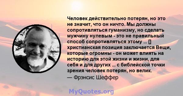 Человек действительно потерян, но это не значит, что он ничто. Мы должны сопротивляться гуманизму, но сделать мужчину нулевым - это не правильный способ сопротивляться этому ... [] христианская позиция заключается Вещи, 