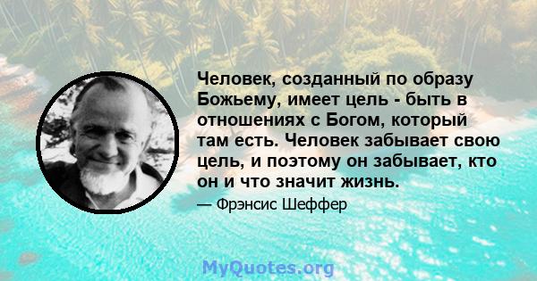 Человек, созданный по образу Божьему, имеет цель - быть в отношениях с Богом, который там есть. Человек забывает свою цель, и поэтому он забывает, кто он и что значит жизнь.