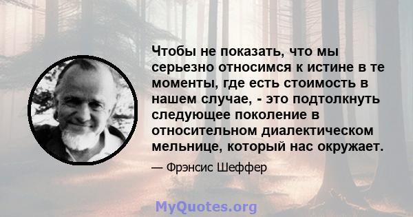 Чтобы не показать, что мы серьезно относимся к истине в те моменты, где есть стоимость в нашем случае, - это подтолкнуть следующее поколение в относительном диалектическом мельнице, который нас окружает.