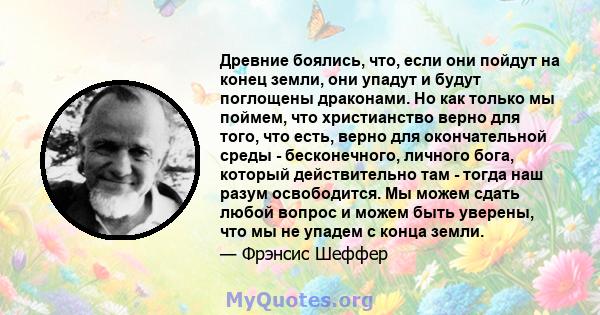 Древние боялись, что, если они пойдут на конец земли, они упадут и будут поглощены драконами. Но как только мы поймем, что христианство верно для того, что есть, верно для окончательной среды - бесконечного, личного