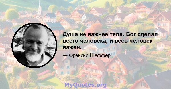 Душа не важнее тела. Бог сделал всего человека, и весь человек важен.